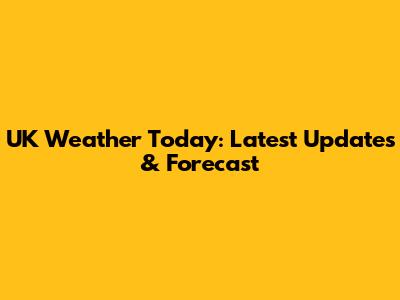 UK Weather Today: Latest Updates & Forecast