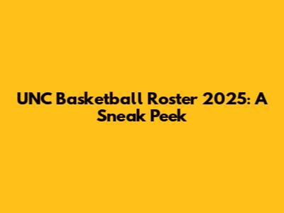 UNC Basketball Roster 2025: A Sneak Peek