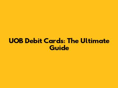 UOB Debit Cards: The Ultimate Guide