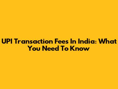 UPI Transaction Fees In India: What You Need To Know