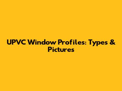 UPVC Window Profiles: Types & Pictures
