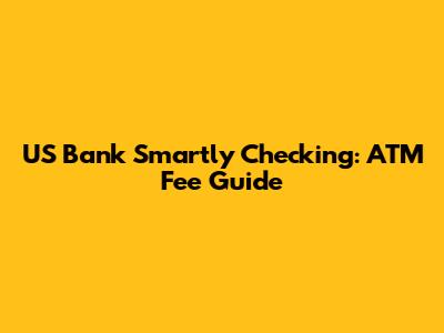 US Bank Smartly Checking: ATM Fee Guide