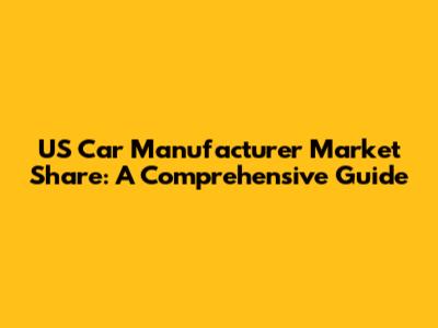 US Car Manufacturer Market Share: A Comprehensive Guide