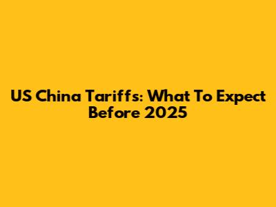 US China Tariffs: What To Expect Before 2025