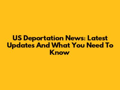 US Deportation News: Latest Updates And What You Need To Know