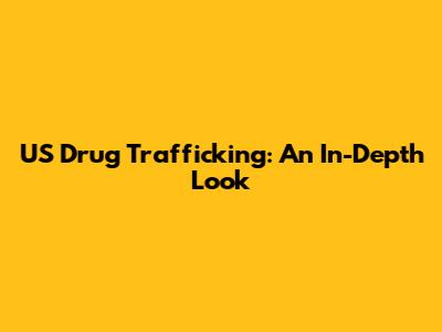 US Drug Trafficking: An In-Depth Look