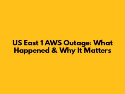 US East 1 AWS Outage: What Happened & Why It Matters
