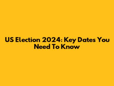 US Election 2024: Key Dates You Need To Know