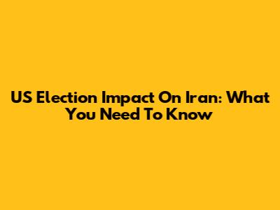 US Election Impact On Iran: What You Need To Know