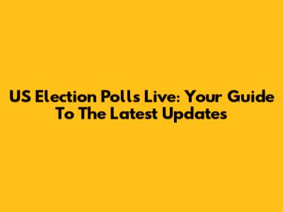 US Election Polls Live: Your Guide To The Latest Updates