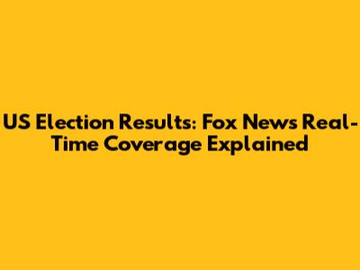 US Election Results: Fox News' Real-Time Coverage Explained