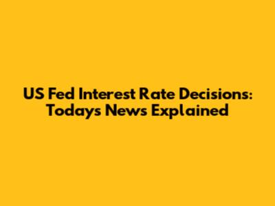 US Fed Interest Rate Decisions: Today's News Explained