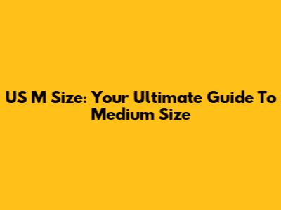 US M Size: Your Ultimate Guide To Medium Size
