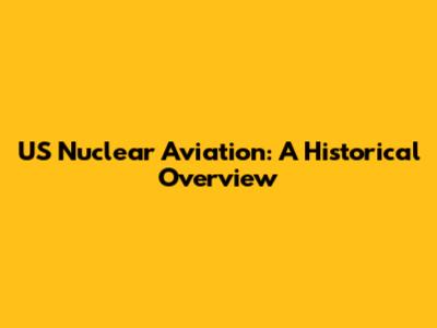 US Nuclear Aviation: A Historical Overview