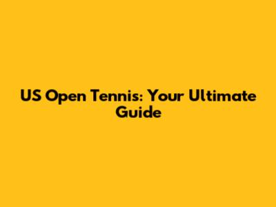US Open Tennis: Your Ultimate Guide