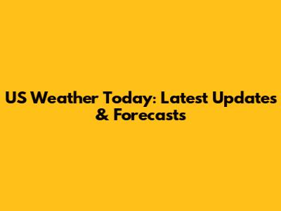 US Weather Today: Latest Updates & Forecasts