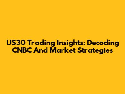 US30 Trading Insights: Decoding CNBC And Market Strategies