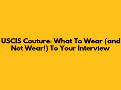 USCIS Couture: What To Wear (and Not Wear!) To Your Interview