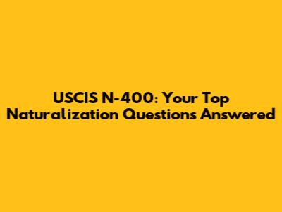USCIS N-400: Your Top Naturalization Questions Answered