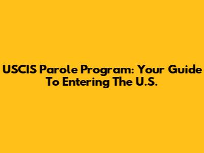 USCIS Parole Program: Your Guide To Entering The U.S.