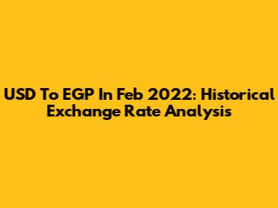 USD To EGP In Feb 2022: Historical Exchange Rate Analysis