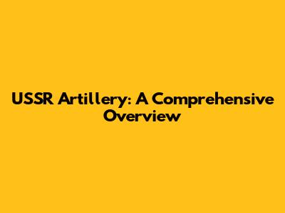 USSR Artillery: A Comprehensive Overview