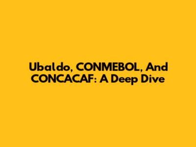 Ubaldo, CONMEBOL, And CONCACAF: A Deep Dive