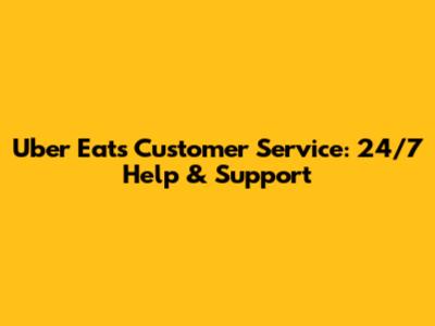 Uber Eats Customer Service: 24/7 Help & Support