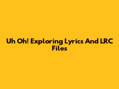 Uh Oh! Exploring Lyrics And LRC Files