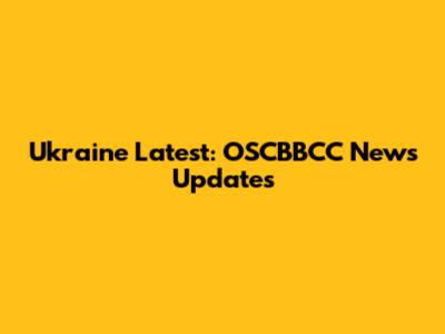 Ukraine Latest: OSCBBCC News Updates