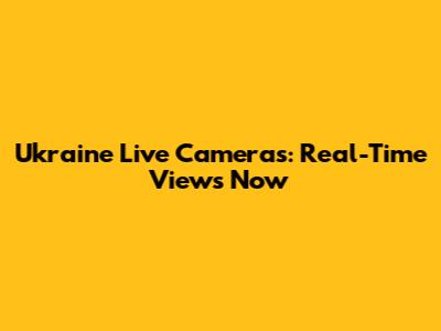 Ukraine Live Cameras: Real-Time Views Now