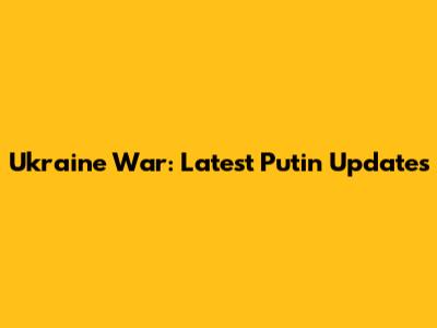 Ukraine War: Latest Putin Updates