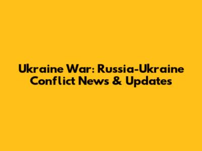 Ukraine War: Russia-Ukraine Conflict News & Updates