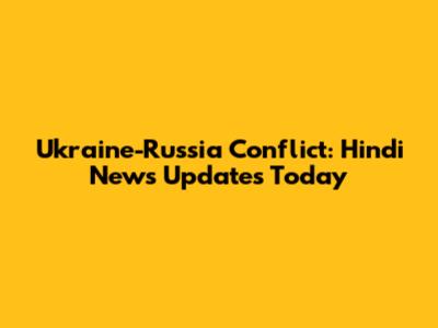 Ukraine-Russia Conflict: Hindi News Updates Today