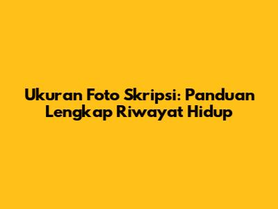 Ukuran Foto Skripsi: Panduan Lengkap Riwayat Hidup