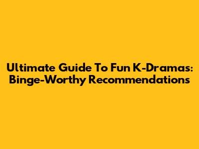 Ultimate Guide To Fun K-Dramas: Binge-Worthy Recommendations