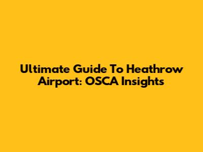 Ultimate Guide To Heathrow Airport: OSCA Insights
