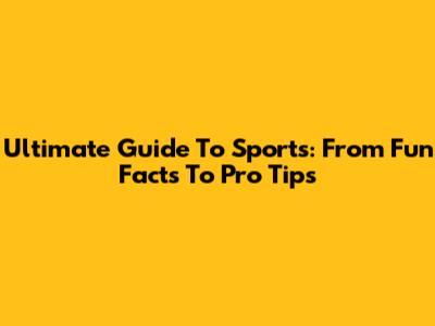 Ultimate Guide To Sports: From Fun Facts To Pro Tips