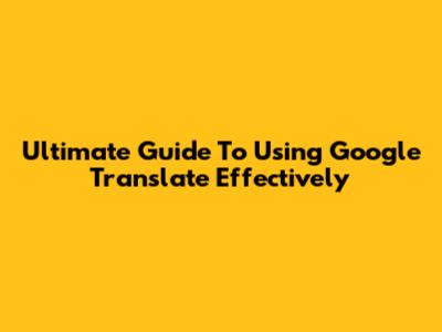 Ultimate Guide To Using Google Translate Effectively