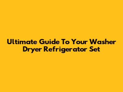 Ultimate Guide To Your Washer Dryer Refrigerator Set