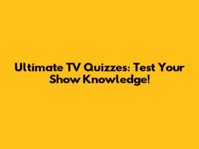Ultimate TV Quizzes: Test Your Show Knowledge!
