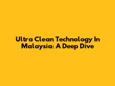 Ultra Clean Technology In Malaysia: A Deep Dive