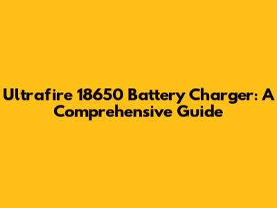 Ultrafire 18650 Battery Charger: A Comprehensive Guide