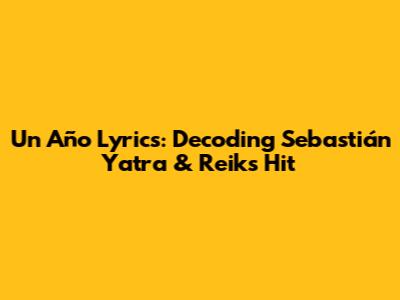 Un Año Lyrics: Decoding Sebastián Yatra & Reik's Hit