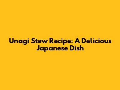 Unagi Stew Recipe: A Delicious Japanese Dish