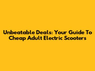 Unbeatable Deals: Your Guide To Cheap Adult Electric Scooters