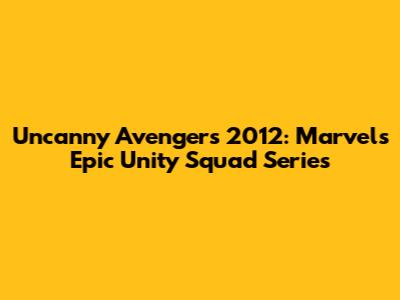 Uncanny Avengers 2012: Marvel's Epic Unity Squad Series
