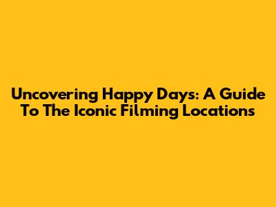 Uncovering Happy Days: A Guide To The Iconic Filming Locations