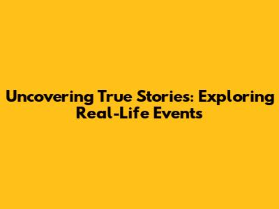 Uncovering True Stories: Exploring Real-Life Events
