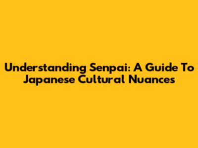 Understanding 'Senpai': A Guide To Japanese Cultural Nuances